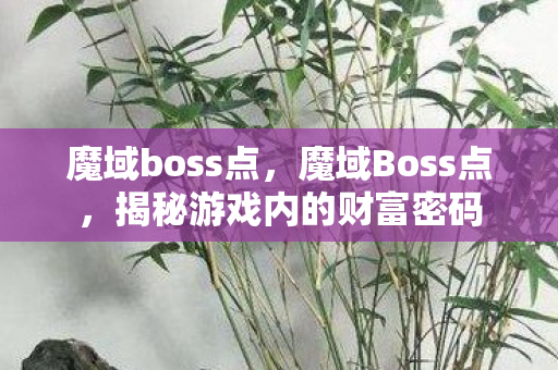 魔域boss点，魔域Boss点，揭秘游戏内的财富密码