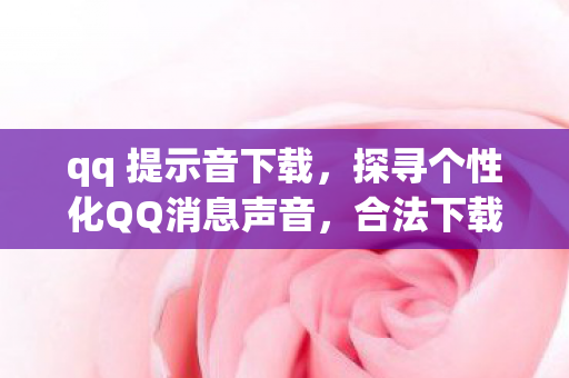 qq 提示音下载，探寻个性化QQ消息声音，合法下载与个性化体验指南