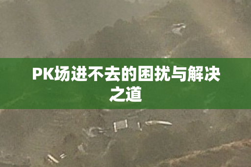 PK场进不去的困扰与解决之道
