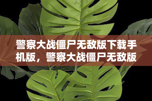 警察大战僵尸无敌版下载手机版，警察大战僵尸无敌版，正义与生存的较量