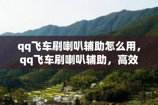 qq飞车刷喇叭辅助怎么用，qq飞车刷喇叭辅助，高效提升游戏体验的利器