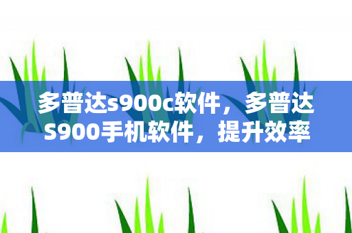 多普达s900c软件，多普达S900手机软件，提升效率与娱乐的必备工具