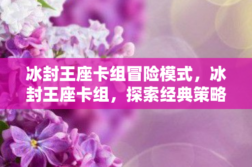 冰封王座卡组冒险模式，冰封王座卡组，探索经典策略卡牌的力量