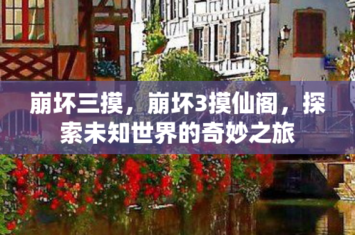 崩坏三摸，崩坏3摸仙阁，探索未知世界的奇妙之旅