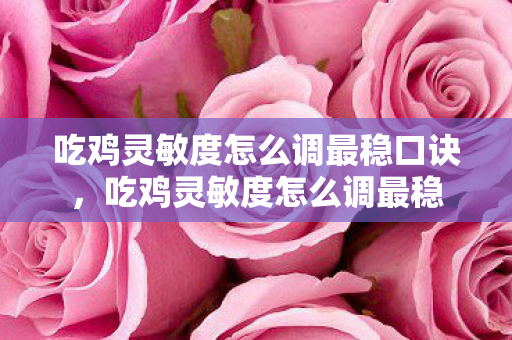 吃鸡灵敏度怎么调最稳口诀，吃鸡灵敏度怎么调最稳