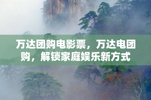 万达团购电影票，万达电团购，解锁家庭娱乐新方式