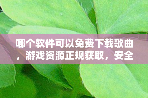 哪个软件可以免费下载歌曲，游戏资源正规获取，安全、合法的下载途径