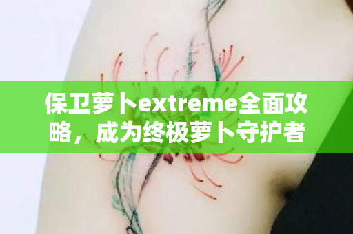 保卫萝卜extreme全面攻略，成为终极萝卜守护者