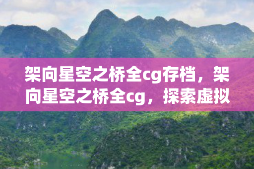 架向星空之桥全cg存档，架向星空之桥全cg，探索虚拟世界的无限可能