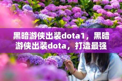 黑暗游侠出装dota1，黑暗游侠出装dota，打造最强输出英雄