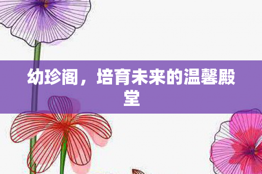 幼珍阁，培育未来的温馨殿堂