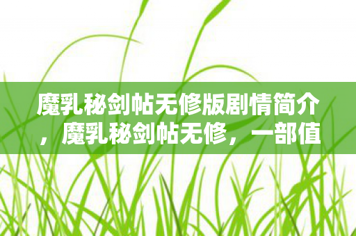 魔乳秘剑帖无修版剧情简介，魔乳秘剑帖无修，一部值得细细品味的经典作品