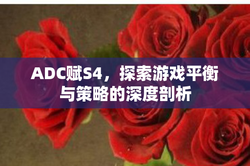 ADC赋S4，探索游戏平衡与策略的深度剖析