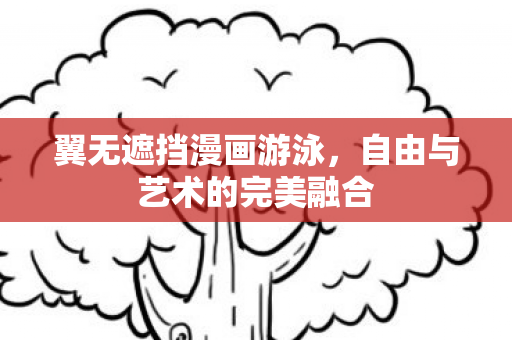 翼无遮挡漫画游泳，自由与艺术的完美融合