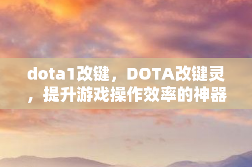 dota1改键，DOTA改键灵，提升游戏操作效率的神器