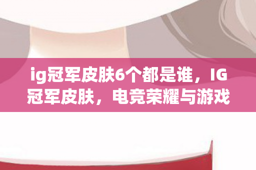 ig冠军皮肤6个都是谁，IG冠军皮肤，电竞荣耀与游戏艺术的结晶
