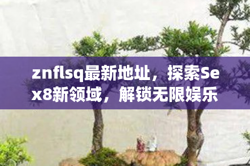 znflsq最新地址，探索Sex8新领域，解锁无限娱乐的奇幻之旅