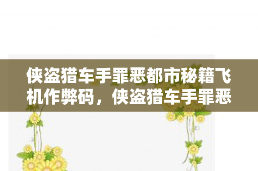 侠盗猎车手罪恶都市秘籍飞机作弊码，侠盗猎车手罪恶都市秘籍飞机，探索飞行乐趣的秘籍