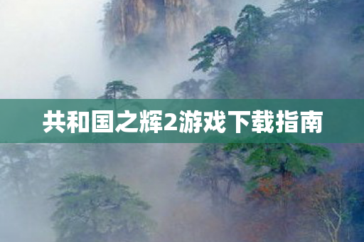 共和国之辉2游戏下载指南