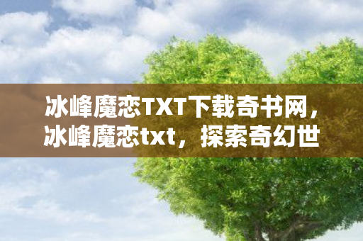 冰峰魔恋TXT下载奇书网，冰峰魔恋txt，探索奇幻世界的浪漫之旅