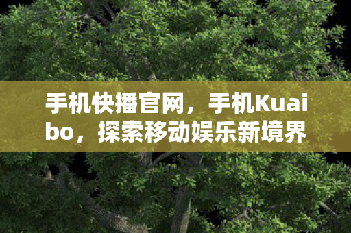 手机快播官网，手机Kuaibo，探索移动娱乐新境界