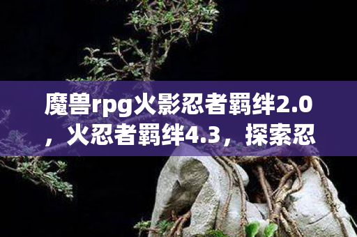 魔兽rpg火影忍者羁绊2.0，火忍者羁绊4.3，探索忍者世界的无限可能
