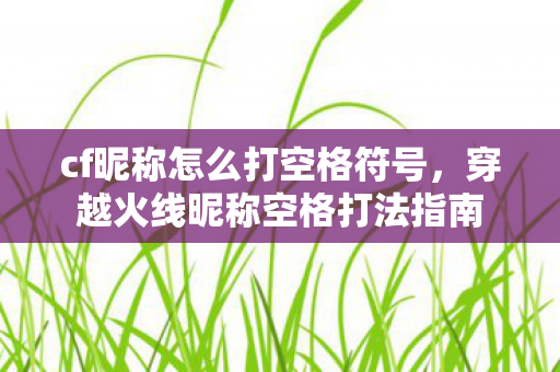 cf昵称怎么打空格符号，穿越火线昵称空格打法指南