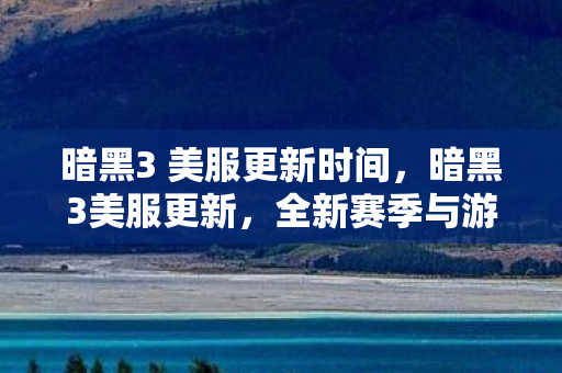 暗黑3 美服更新时间，暗黑3美服更新，全新赛季与游戏优化详解