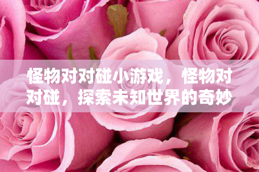 怪物对对碰小游戏，怪物对对碰，探索未知世界的奇妙冒险