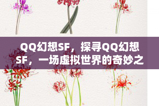 QQ幻想SF，探寻QQ幻想SF，一场虚拟世界的奇妙之旅
