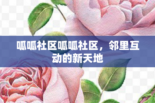 呱呱社区呱呱社区，邻里互动的新天地