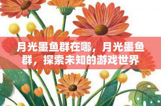 月光墨鱼群在哪,月光墨鱼群,探索未知的游戏世界 月光墨鱼群在哪,月光墨鱼群,探索未知的游戏世界