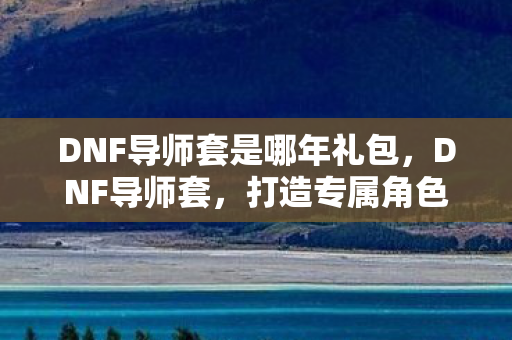 DNF导师套是哪年礼包,DNF导师套,打造专属角色,引领冒险新风尚 DNF导师套是哪年礼包,DNF导师套,打造专属角色,引领冒险新风尚