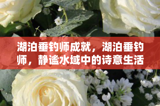 湖泊垂钓师成就,湖泊垂钓师,静谧水域中的诗意生活 湖泊垂钓师成就,湖泊垂钓师,静谧水域中的诗意生活