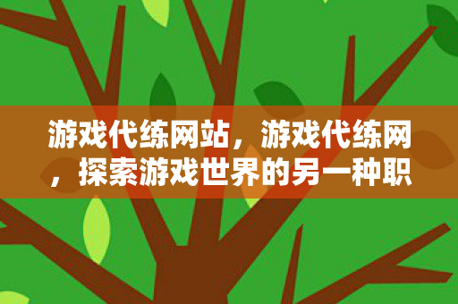 游戏代练网站,游戏代练网,探索游戏世界的另一种职业 游戏代练网站,游戏代练网,探索游戏世界的另一种职业