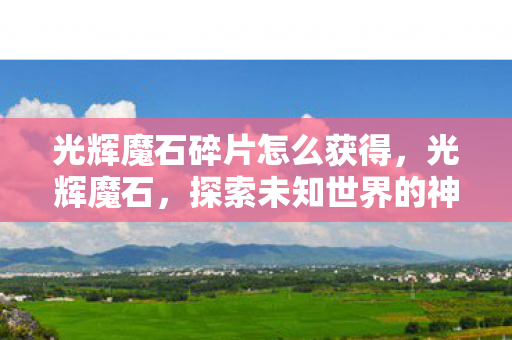 光辉魔石碎片怎么获得,光辉魔石,探索未知世界的神秘宝石 光辉魔石碎片怎么获得,光辉魔石,探索未知世界的神秘宝石