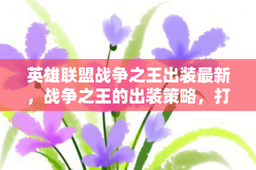 英雄联盟战争之王出装最新,战争之王的出装策略,打造最强战斗装备 英雄联盟战争之王出装最新,战争之王的出装策略,打造最强战斗装备