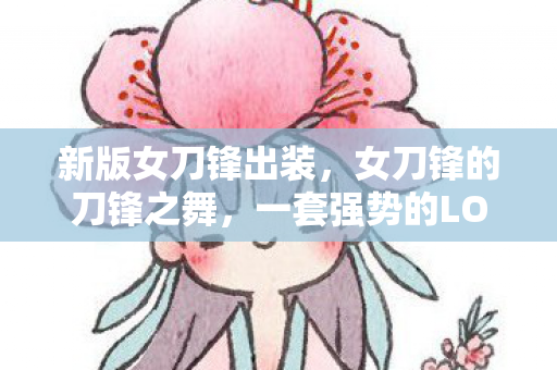 新版女刀锋出装，女刀锋的刀锋之舞，一套强势的LOL出装推荐