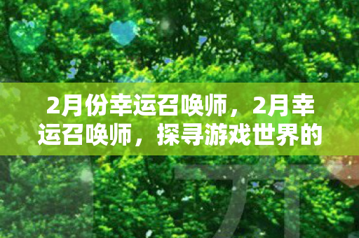 2月份幸运召唤师,2月幸运召唤师,探寻游戏世界的神秘之旅 2月份幸运召唤师,2月幸运召唤师,探寻游戏世界的神秘之旅