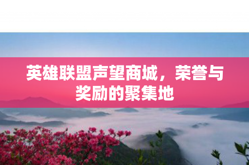 英雄联盟声望商城,荣誉与奖励的聚集地 英雄联盟声望商城,荣誉与奖励的聚集地