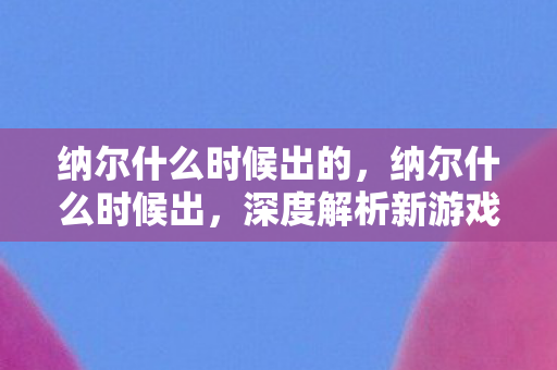 纳尔什么时候出的，纳尔什么时候出，深度解析新游戏的发布时间