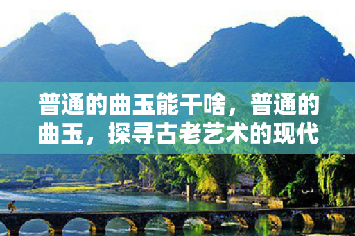 普通的曲玉能干啥，普通的曲玉，探寻古老艺术的现代魅力