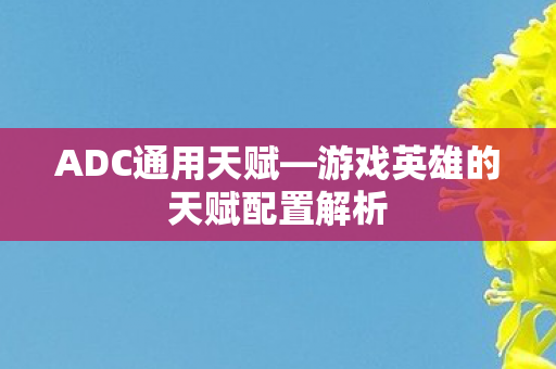 ADC通用天赋—游戏英雄的天赋配置解析 ADC通用天赋—游戏英雄的天赋配置解析