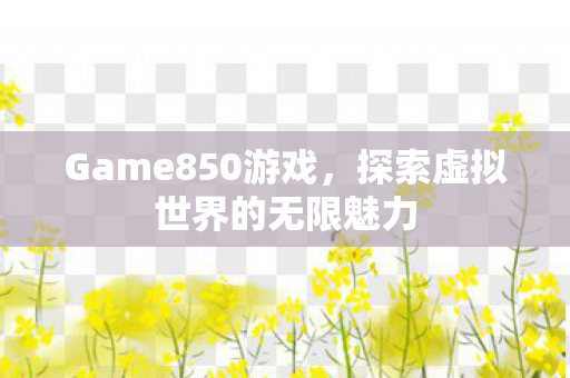 Game850游戏，探索虚拟世界的无限魅力