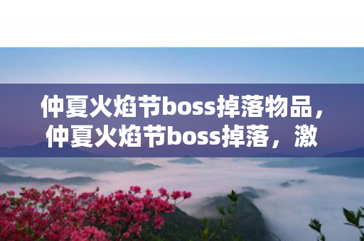 仲夏火焰节boss掉落物品,仲夏火焰节boss掉落,激情燃烧的宝藏揭秘 仲夏火焰节boss掉落物品,仲夏火焰节boss掉落,激情燃烧的宝藏揭秘
