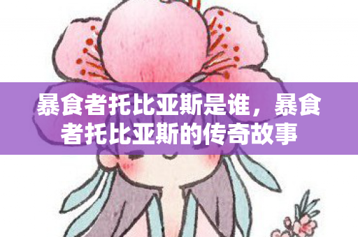 暴食者托比亚斯是谁，暴食者托比亚斯的传奇故事