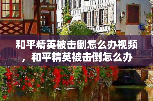 和平精英被击倒怎么办视频，和平精英被击倒怎么办