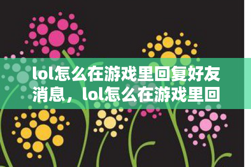 lol怎么在游戏里回复好友消息，lol怎么在游戏里回复好友