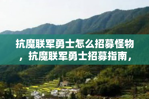 抗魔联军勇士怎么招募怪物,抗魔联军勇士招募指南,打造坚不可摧的联盟 抗魔联军勇士怎么招募怪物,抗魔联军勇士招募指南,打造坚不可摧的联盟