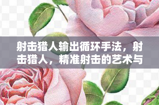 射击猎人输出循环手法,射击猎人,精准射击的艺术与技巧 射击猎人输出循环手法,射击猎人,精准射击的艺术与技巧